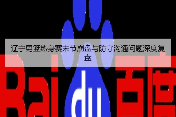 辽宁男篮热身赛末节崩盘与防守沟通问题深度复盘